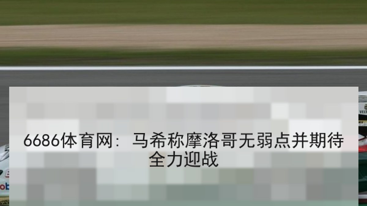 6686体育网: 马希称摩洛哥无弱点并期待全力迎战 6686体育网: 马希称摩洛哥无弱点并期待全力迎战