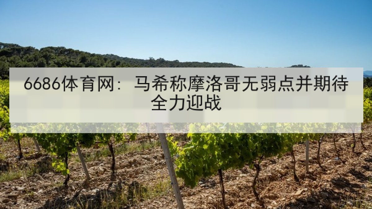 6686体育网: 马希称摩洛哥无弱点并期待全力迎战