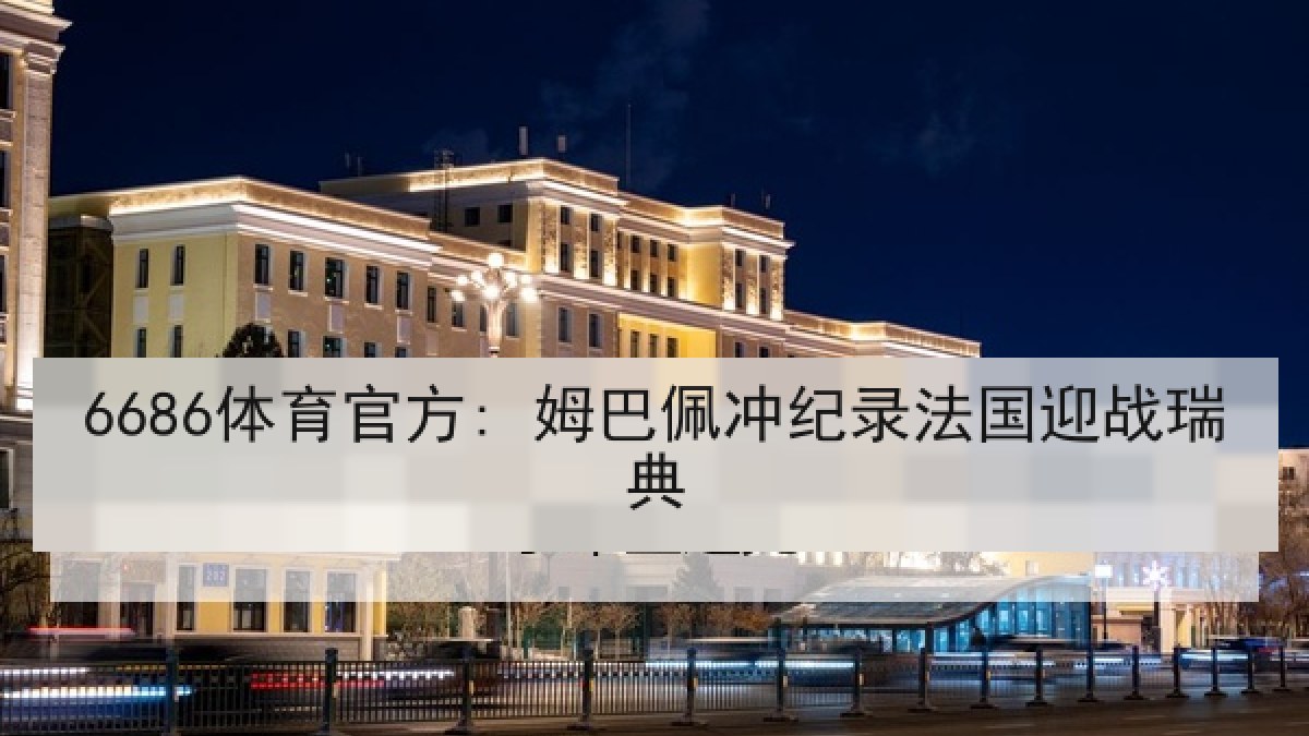 6686体育官方: 姆巴佩冲纪录法国迎战瑞典