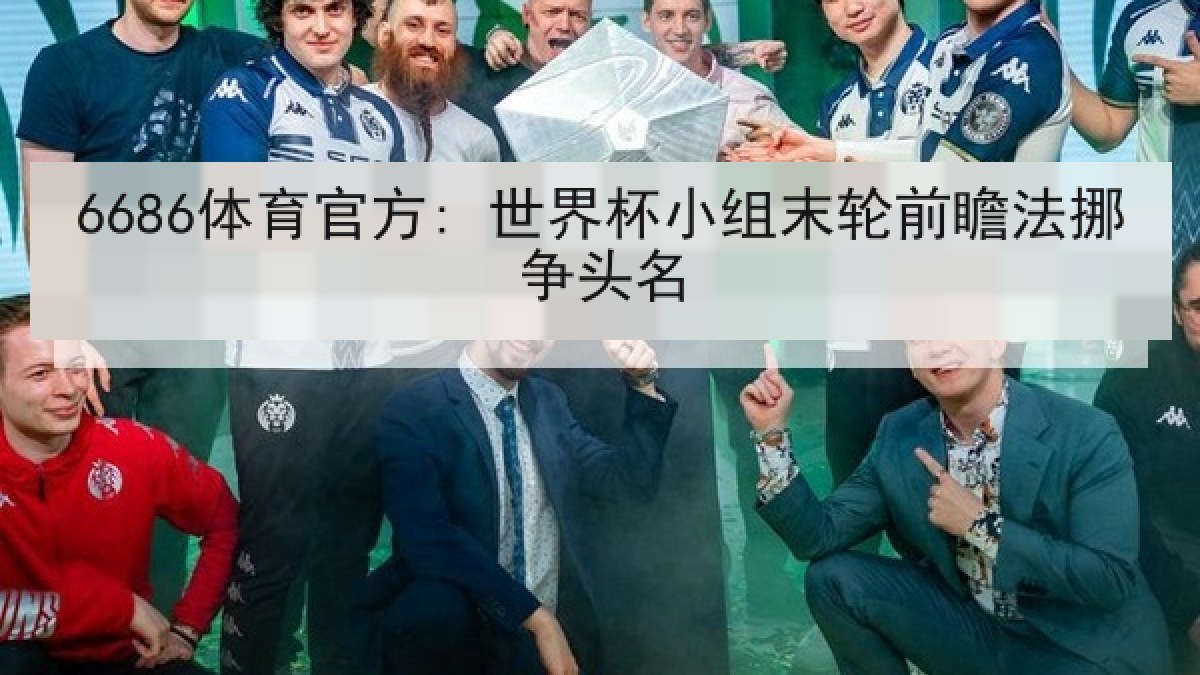 6686体育官方: 世界杯小组末轮前瞻法挪争头名