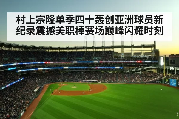 村上宗隆单季四十轰创亚洲球员新纪录震撼美职棒赛场巅峰闪耀时刻