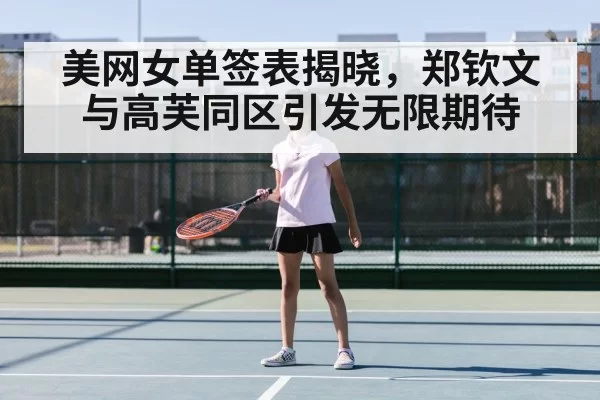 美网女单签表揭晓，郑钦文与高芙同区引发无限期待