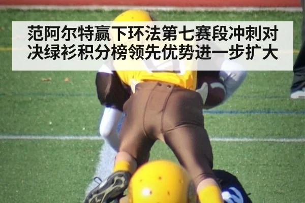 范阿尔特赢下环法第七赛段冲刺对决绿衫积分榜领先优势进一步扩大